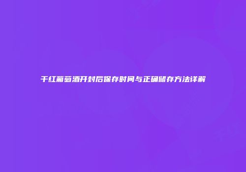 干红葡萄酒开封后保存时间与正确储存方法详解