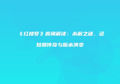 《红楼梦》趣闻解读：未解之谜、多姑娘传奇与版本演变