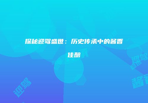探秘迎驾盛世：历史传承中的酱香佳酿