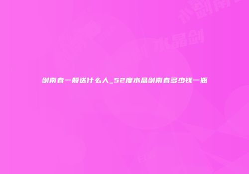 剑南春一般送什么人_52度水晶剑南春多少钱一瓶
