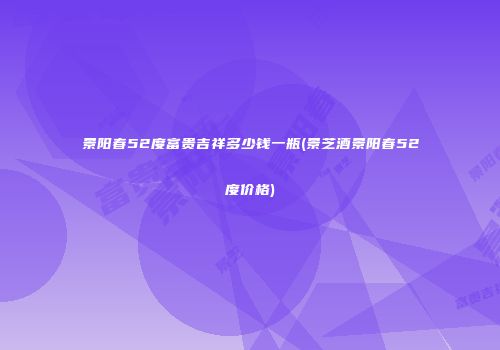 景阳春52度富贵吉祥多少钱一瓶(景芝酒景阳春52度价格)