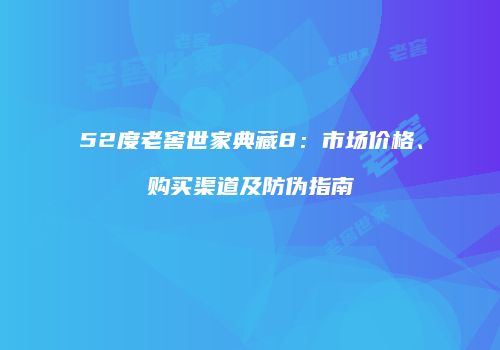 52度老窖世家典藏8：市场价格、购买渠道及防伪指南