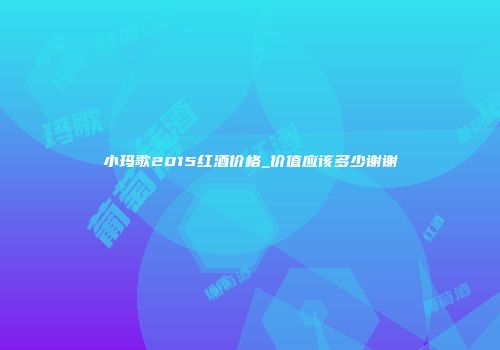 小玛歌2015红酒价格_价值应该多少谢谢