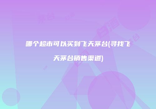 哪个超市可以买到飞天茅台(寻找飞天茅台销售渠道)