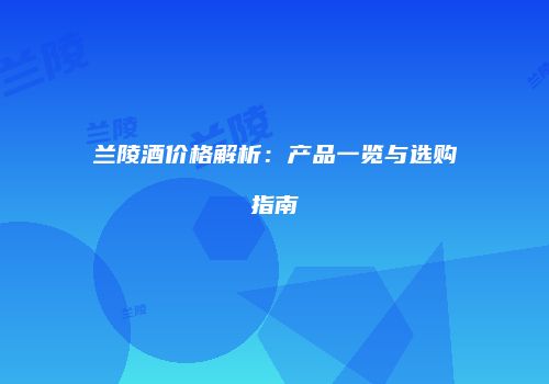 兰陵酒价格解析：产品一览与选购指南