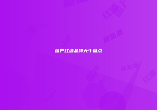 国产红酒品牌大牛盘点