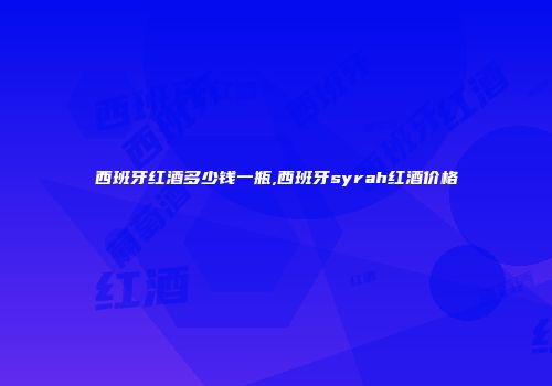 西班牙红酒多少钱一瓶,西班牙syrah红酒价格