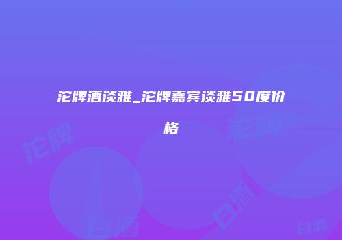 沱牌酒淡雅_沱牌嘉宾淡雅50度价格