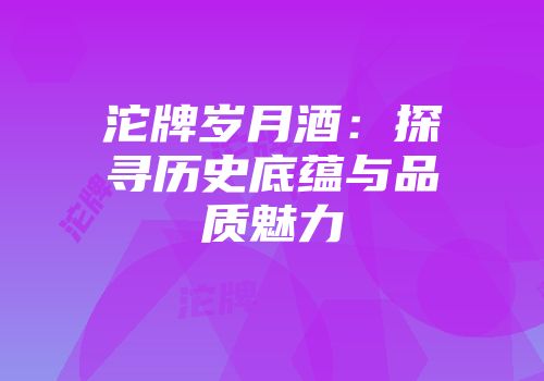 沱牌岁月酒：探寻历史底蕴与品质魅力