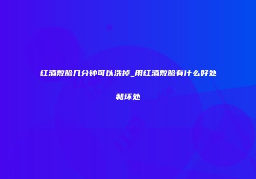 红酒敷脸几分钟可以洗掉_用红酒敷脸有什么好处和坏处