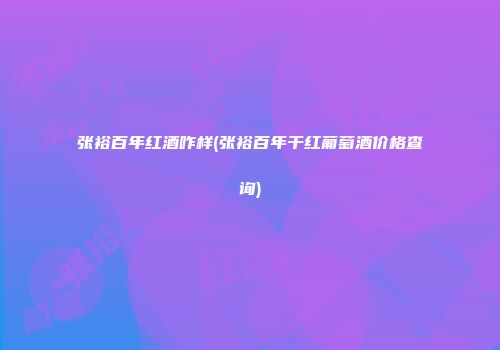 张裕百年红酒咋样(张裕百年干红葡萄酒价格查询)