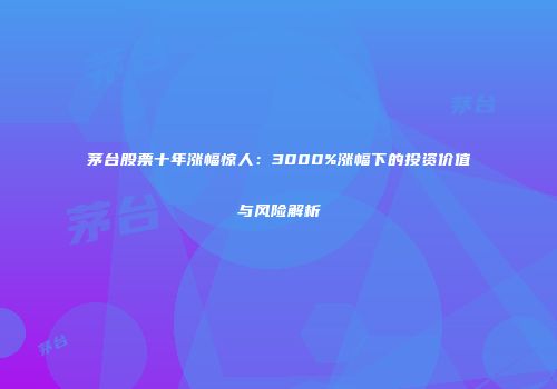 茅台股票十年涨幅惊人：3000%涨幅下的投资价值与风险解析