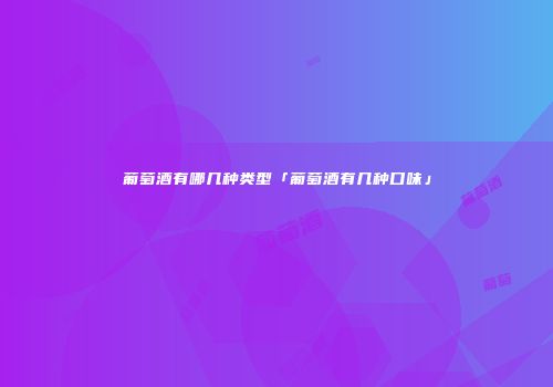 葡萄酒有哪几种类型「葡萄酒有几种口味」