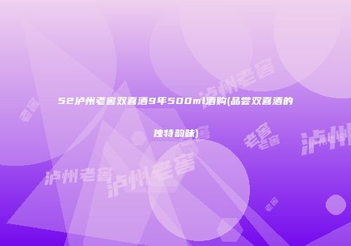 52泸州老窖双喜酒9年500ml酒购(品尝双喜酒的独特韵味)