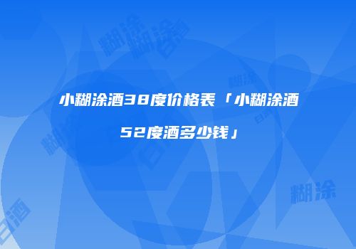 小糊涂酒38度价格表「小糊涂酒52度酒多少钱」