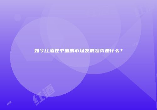 如今红酒在中国的市场发展趋势是什么？