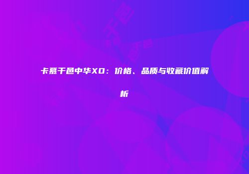 卡慕干邑中华XO：价格、品质与收藏价值解析