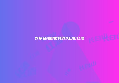 教你轻松辨别真假长白山红酒
