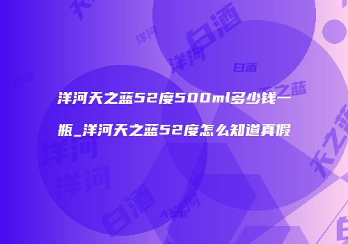 洋河天之蓝52度500ml多少钱一瓶_洋河天之蓝52度怎么知道真假