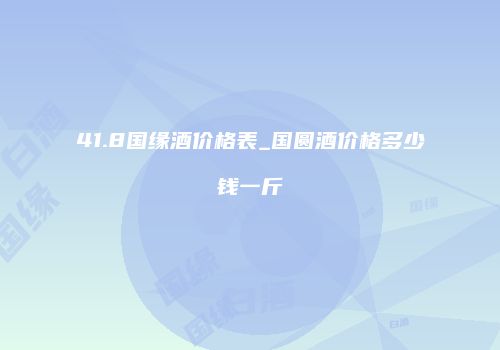 41.8国缘酒价格表_国圆酒价格多少钱一斤