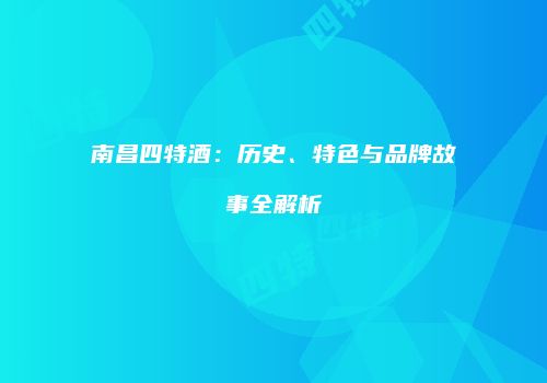 南昌四特酒：历史、特色与品牌故事全解析