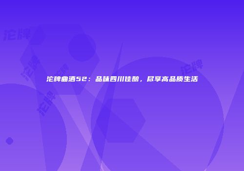沱牌曲酒52：品味四川佳酿，尽享高品质生活