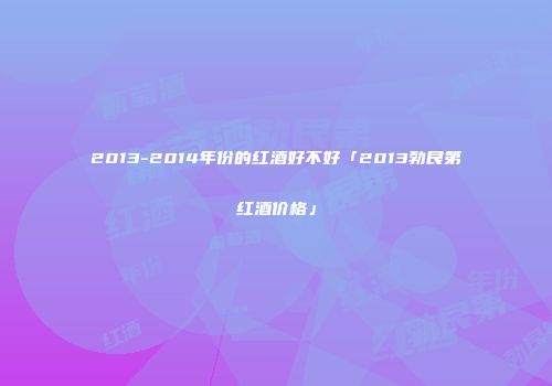 2013-2014年份的红酒好不好「2013勃艮第红酒价格」