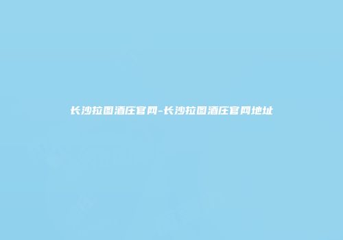 长沙拉图酒庄官网-长沙拉图酒庄官网地址