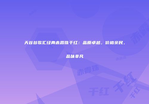 天谷谷歌汇经典赤霞珠干红：品质卓越，价格亲民，品味非凡