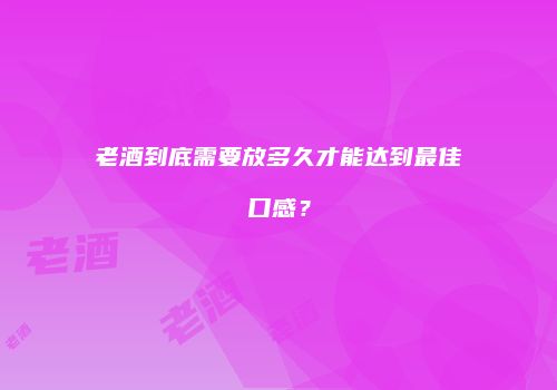 老酒到底需要放多久才能达到最佳口感？
