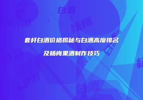 套杆白酒价格揭秘与白酒高度排名及杨梅果酒制作技巧