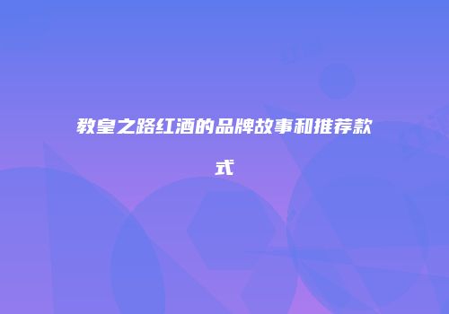 教皇之路红酒的品牌故事和推荐款式