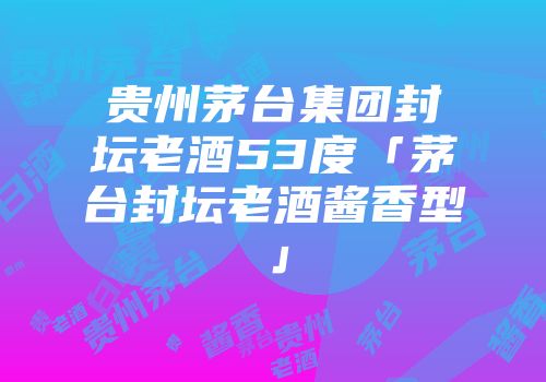 贵州茅台集团封坛老酒53度「茅台封坛老酒酱香型」