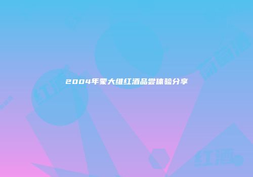 2004年蒙大维红酒品尝体验分享