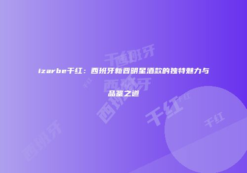 izarbe干红：西班牙新晋明星酒款的独特魅力与品鉴之道