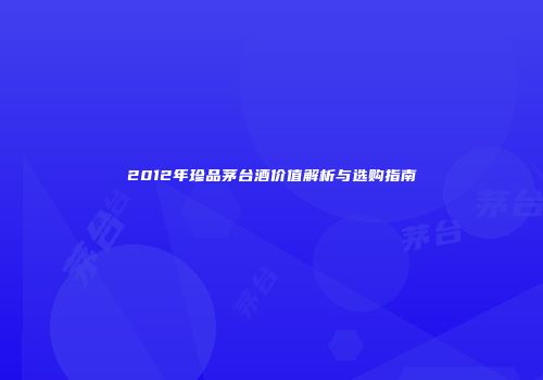 2012年珍品茅台酒价值解析与选购指南