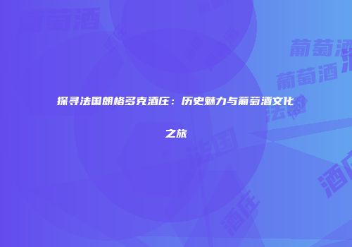 探寻法国朗格多克酒庄：历史魅力与葡萄酒文化之旅