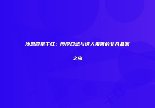 沙恩四星干红：醇厚口感与诱人果香的非凡品鉴之旅