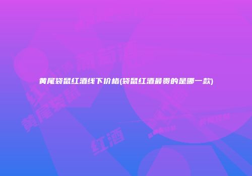 黄尾袋鼠红酒线下价格(袋鼠红酒最贵的是哪一款)
