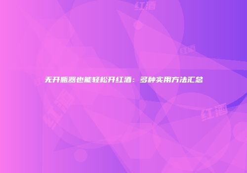 无开瓶器也能轻松开红酒：多种实用方法汇总