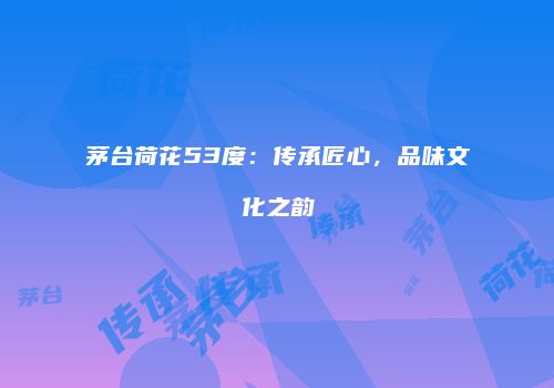 茅台荷花53度：传承匠心，品味文化之韵