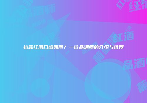 拉菲红酒口感如何？一位品酒师的介绍与推荐