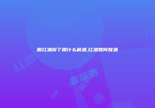 喝红酒醉了用什么解酒,红酒如何醒酒