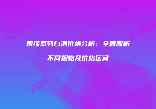 国缘系列白酒价格分析：全面解析不同规格及价格区间