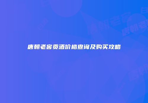 唐朝老窖贡酒价格查询及购买攻略
