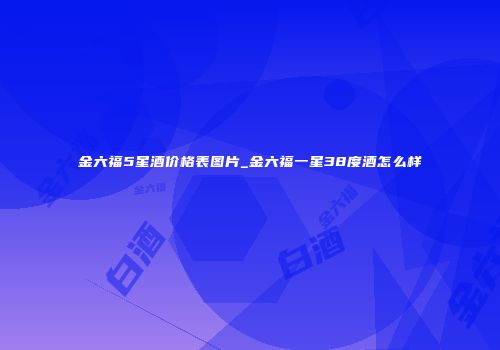 金六福5星酒价格表图片_金六福一星38度酒怎么样