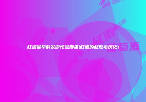 红酒最早的发源地是哪里(红酒的起源与历史)