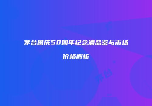 茅台国庆50周年纪念酒品鉴与市场价格解析