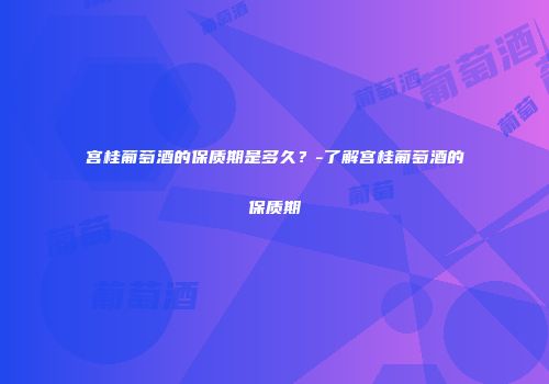 宫桂葡萄酒的保质期是多久？-了解宫桂葡萄酒的保质期