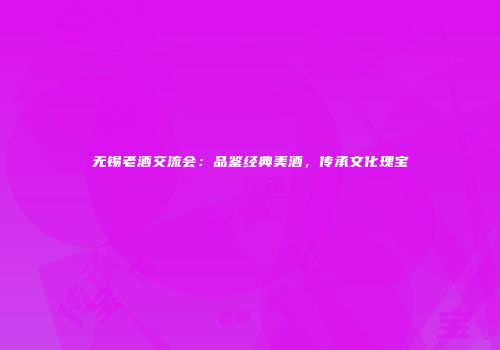 无锡老酒交流会：品鉴经典美酒，传承文化瑰宝